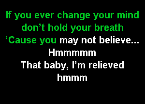 If you ever change your mind
don,t hold your breath
oCause you may not believe...
Hmmmmm
That baby, Pm relieved
hmmm