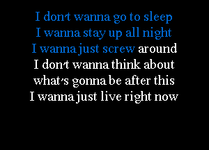 I don't wanna go to sleep
I wanna stay up all night
I wannajust screw around
I don't wannathink about
what's gonna be after this
I wanna just live right now