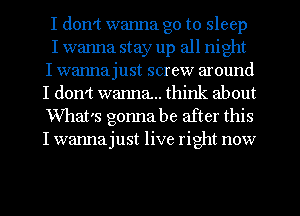 I don't wanna go to sleep
I wanna stay up all night
I wannajust screw around
I don't wanna.. think about
What's gonna be after this
I wanna just live right now