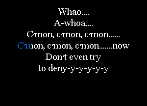 XVhaoW
A-whoa...
C'mon, c'mon, c'mon ......
C'Inon, c'mon, c'mon ....... now

Don't even try
to deny-y-y-y-y-y