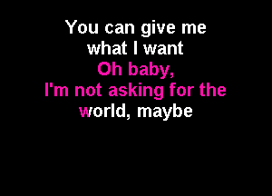 You can give me
what I want

Oh baby,
I'm not asking for the

world, maybe