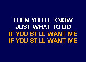 THEN YOU'LL KNOW
JUST WHAT TO DO
IF YOU STILL WANT ME
IF YOU STILL WANT ME