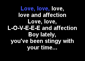 Love, love, love,
love and affection

Love, love,
L-O-V-E-E-E and affection

Boy lately,
you've been stingy with
your time...