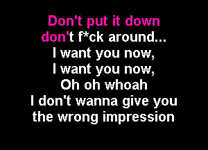 Don't put it down
don't fkck around...
I want you now,

I want you now,

Oh oh whoah
I don't wanna give you
the wrong impression