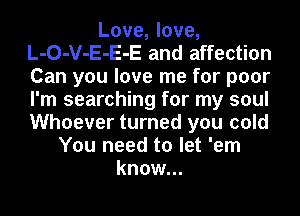 Love, love,
L-O-V-E-E-E and affection
Can you love me for poor
I'm searching for my soul
Whoever turned you cold

You need to let 'em
know...