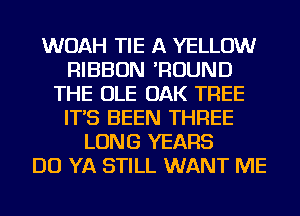 WOAH TIE A YELLOW
RIBBON 'ROUND
THE OLE OAK TREE
IT'S BEEN THREE
LONG YEARS
DO YA STILL WANT ME