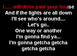 I ...... will drive past your house
And if the lights are all down
Pll see whols around....
Let's 90..

One way or another
Pm gonna find ya...

Pm gonna getcha getcha
getcha getcha