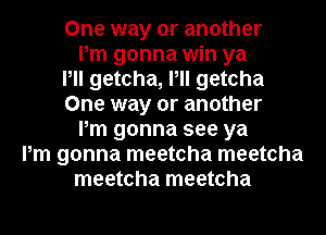 One way or another
Pm gonna win ya
Pll getcha, Pll getcha
One way or another
Pm gonna see ya
Pm gonna meetcha meetcha
meetcha meetcha