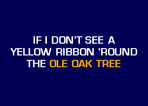 IF I DON'T SEE A
YELLOW RIBBON 'ROUND
THE OLE OAK TREE