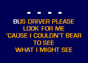 BUS DRIVER PLEASE
LOOK FOR ME
'CAUSE I COULDN'T BEAR
TO SEE
WHAT I MIGHT SEE
