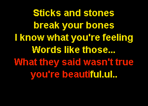 Sticks and stones
break your bones
I know what you're feeling
Words like those...
What they said wasn't true
you're beautiful.ul..
