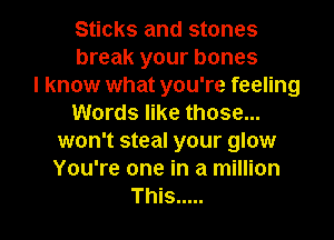 Sticks and stones
break your bones
I know what you're feeling
Words like those...
won't steal your glow
You're one in a million

This ..... l