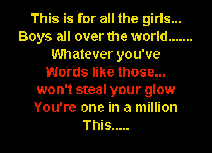 This is for all the girls...
Boys all over the world .......
Whatever you've
Words like those...
won't steal your glow
You're one in a million

This ..... l