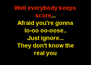 Well everybody keeps
score...
Afraid you're gonna
Io-oo oo-oose..

Just ignore...
They don't know the
real you