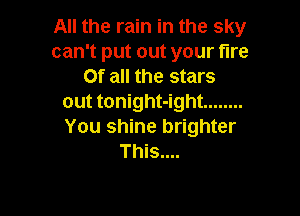 All the rain in the sky
can't put out your fire
Of all the stars
out tonight-ight ........

You shine brighter
This....