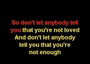 So don't let anybody tell
you that you're not loved

And don't let anybody
tell you that you're
notenough