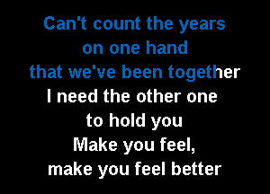 Can't count the years
on one hand
that we've been together
I need the other one
to hold you
Make you feel,
make you feel better