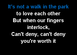It's not a walk in the park
to love each other
But when our fingers

interlock,
Can't deny, can't deny
you're worth it