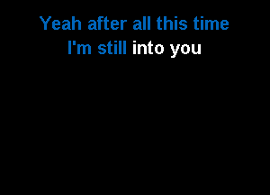 Yeah after all this time
I'm still into you