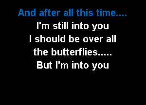 And after all this time....
I'm still into you
I should be over all
the butterflies .....

But I'm into you