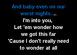 And baby even on our
worst nights....
I'm into you,

Let 'em wonder how
we got this far
'Cause I don't really need
to wonder at all