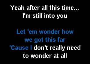 Yeah after all this time...
I'm still into you

Let 'em wonder how
we got this far
'Cause I don't really need
to wonder at all