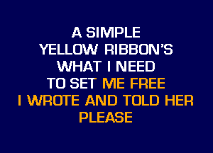 A SIMPLE
YELLOW RIBBON'S
WHAT I NEED
TO SET ME FREE
I WROTE AND TOLD HER
PLEASE