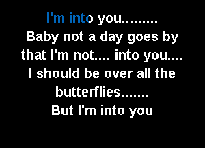 I'm into you .........
Baby not a day goes by
that I'm not.... into you....

I should be over all the
butterflies .......

But I'm into you