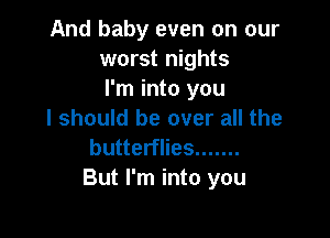 And baby even on our
worst nights
I'm into you

I should be over all the
butterflies .......

But I'm into you