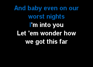 And baby even on our
worst nights
I'm into you

Let 'em wonder how
we got this far