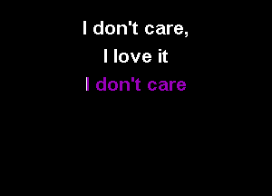 I don't care,
I love it
I don't care