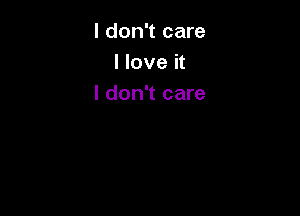 I don't care
I love it
I don't care