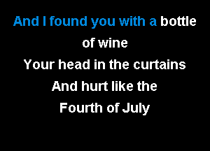 And I found you with a bottle
of wine
Your head in the curtains

And hurt like the
Fourth of July