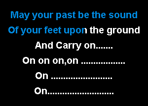 May your past be the sound
0f your feet upon the ground
And Carry on .......
0n on 0n,0n ..................
0n .........................
0n ...........................