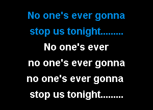 No one's ever gonna

stop us tonight .........
No one's ever

no one's ever gonna

no one's ever gonna

stop us tonight .........