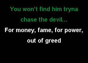 You won,t find him tryna

chase the devil...

For money, fame, for power,

out of greed