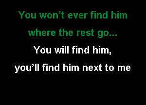 You won,t ever find him
where the rest go...

You will find him,

yowll find him next to me