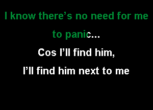 I know there s no need for me

to panic...

Cos Pll find him,

Pll find him next to me