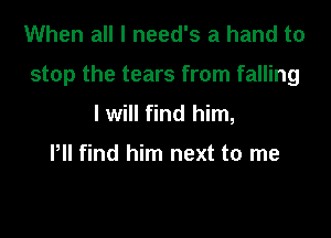 When all I need's a hand to

stop the tears from falling

I will find him,

Pll find him next to me