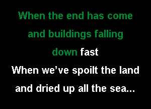 When the end has come
and buildings falling
down fast
When weWe spoilt the land

and dried up all the sea...