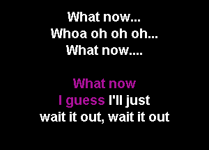 What now...
Whoa oh oh oh...
What now....

What now
I guess I'll just
wait it out, wait it out