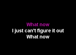 What now

ljust can't figure it out
What now