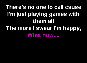 There's no one to call cause
I'm just playing games with
them all
The more I swear I'm happy,

What now....