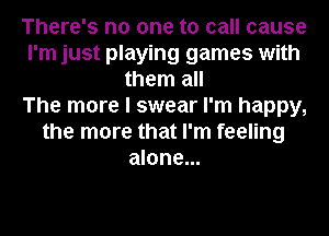 There's no one to call cause
I'm just playing games with
them all
The more I swear I'm happy,
the more that I'm feeling
alone...