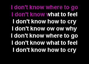 I don't know where to go
I don't know what to feel
I don't know how to cry
I don't know (M (M why
I don't know where to go
I don't know what to feel
I don't know how to cry