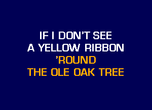 IF I DON'T SEE
A YELLOW RIBBON
'RDUND
THE OLE OAK TREE

g