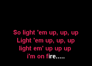 So light 'em up, up, up

Light 'em up, up, up
light em' up up up
i'm on fire .....