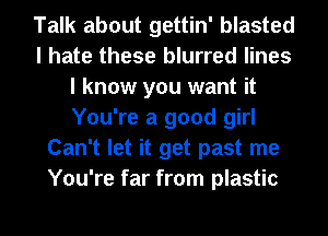 Talk about gettin' blasted
I hate these blurred lines
I know you want it
You're a good girl
Can't let it get past me
You're far from plastic