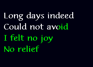 Long days indeed
Could not avoid

I felt no joy
No relief