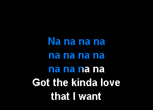 Na na na na

na na na na
na na na na

Got the kinda love
that I want